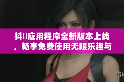 抖抈应用程序全新版本上线，畅享免费使用无限乐趣与创意