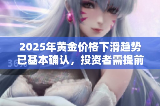 2025年黄金价格下滑趋势已基本确认，投资者需提前应对风险