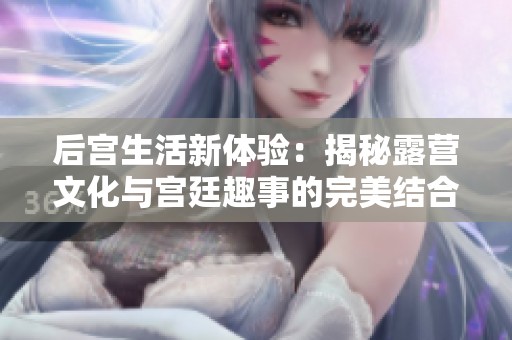后宫生活新体验：揭秘露营文化与宫廷趣事的完美结合