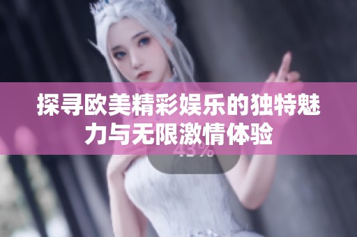 探寻欧美精彩娱乐的独特魅力与无限激情体验