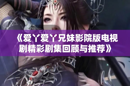 《爱丫爱丫兄妹影院版电视剧精彩剧集回顾与推荐》