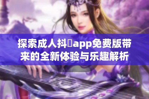 探索成人抖抈app免费版带来的全新体验与乐趣解析