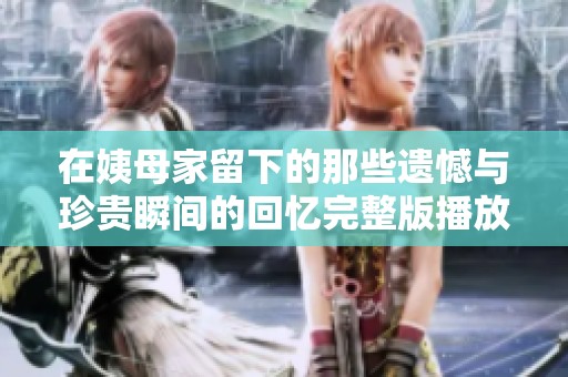 在姨母家留下的那些遗憾与珍贵瞬间的回忆完整版播放