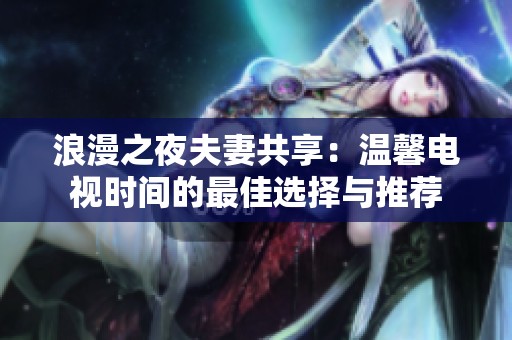 浪漫之夜夫妻共享：温馨电视时间的最佳选择与推荐
