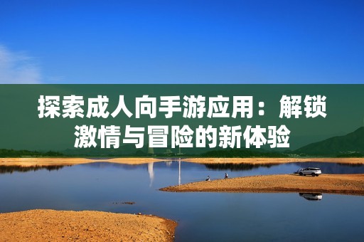 探索成人向手游应用：解锁激情与冒险的新体验