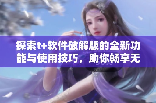 探索t+软件破解版的全新功能与使用技巧，助你畅享无阻体验