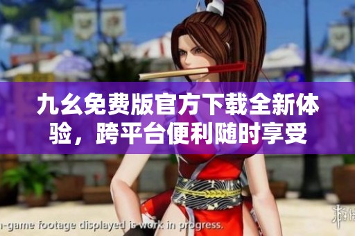 九幺免费版官方下载全新体验，跨平台便利随时享受