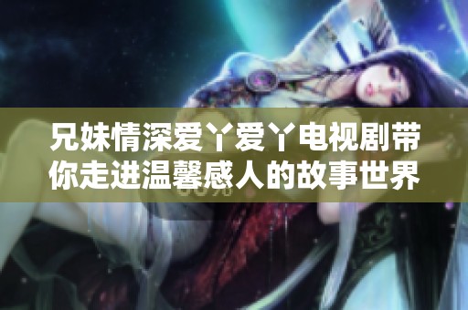 兄妹情深爱丫爱丫电视剧带你走进温馨感人的故事世界