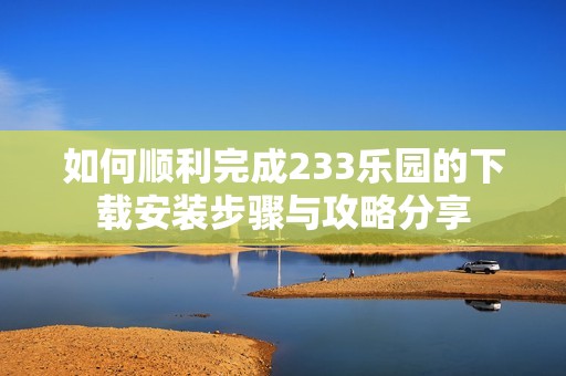 如何顺利完成233乐园的下载安装步骤与攻略分享