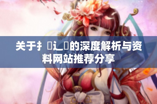 关于扌喿辶畐的深度解析与资料网站推荐分享