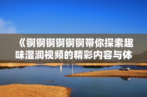 《锕锕锕锕锕锕带你探索趣味湿润视频的精彩内容与体验》
