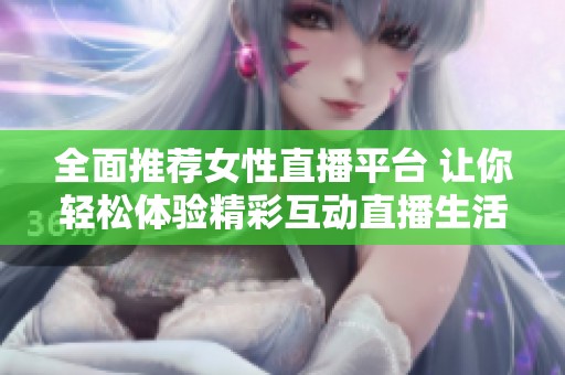 全面推荐女性直播平台 让你轻松体验精彩互动直播生活