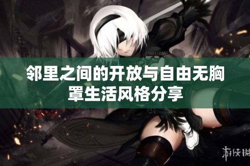 邻里之间的开放与自由无胸罩生活风格分享