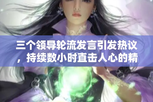 三个领导轮流发言引发热议，持续数小时直击人心的精彩讨论