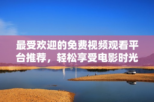 最受欢迎的免费视频观看平台推荐，轻松享受电影时光