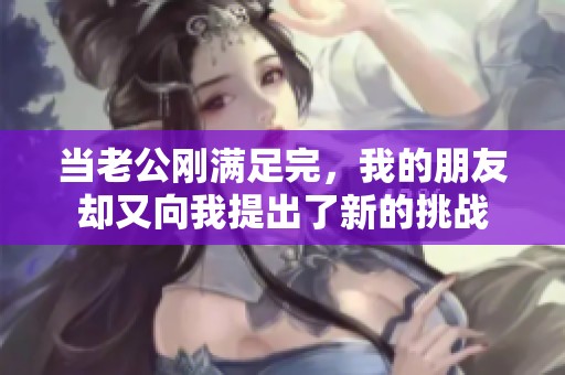 当老公刚满足完，我的朋友却又向我提出了新的挑战