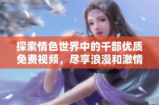 探索情色世界中的千部优质免费视频，尽享浪漫和激情的视觉盛宴