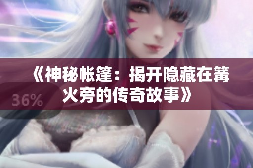 《神秘帐篷：揭开隐藏在篝火旁的传奇故事》