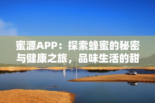 蜜源APP：探索蜂蜜的秘密与健康之旅，品味生活的甜蜜选择