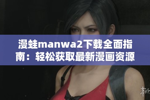 漫蛙manwa2下载全面指南：轻松获取最新漫画资源和使用技巧