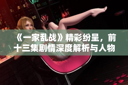 《一家乱战》精彩纷呈，前十三集剧情深度解析与人物魅力解析