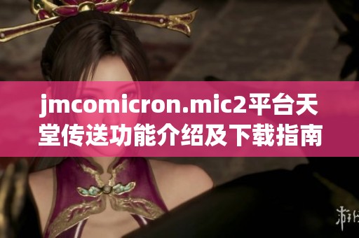 jmcomicron.mic2平台天堂传送功能介绍及下载指南全解析