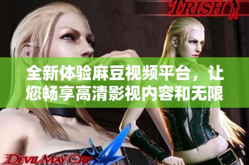 全新体验麻豆视频平台，让您畅享高清影视内容和无限乐趣