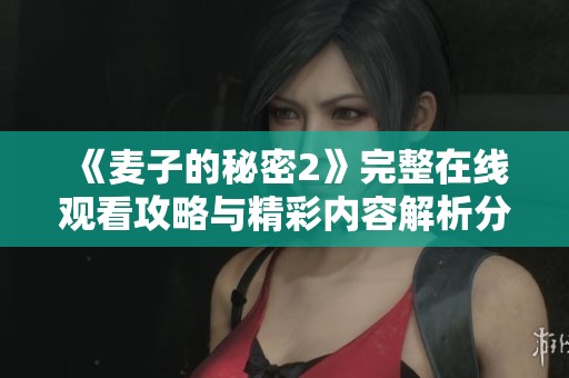 《麦子的秘密2》完整在线观看攻略与精彩内容解析分享