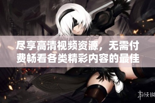 尽享高清视频资源，无需付费畅看各类精彩内容的最佳途径
