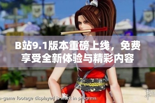 B站9.1版本重磅上线，免费享受全新体验与精彩内容