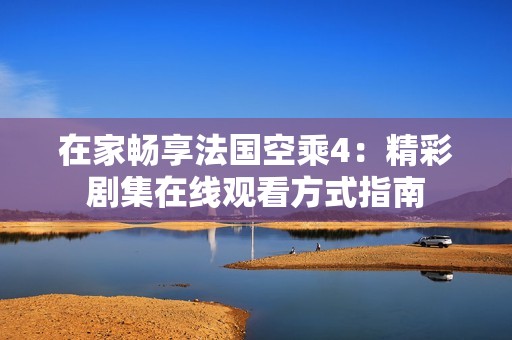 在家畅享法国空乘4：精彩剧集在线观看方式指南