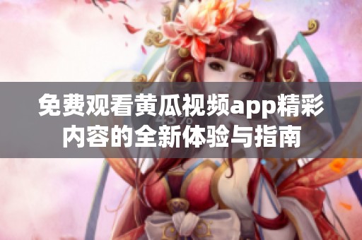 免费观看黄瓜视频app精彩内容的全新体验与指南