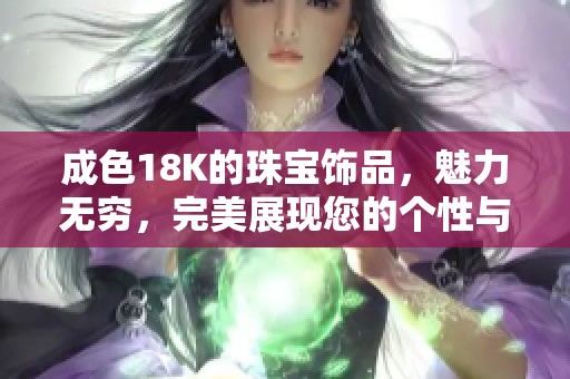成色18K的珠宝饰品，魅力无穷，完美展现您的个性与品位