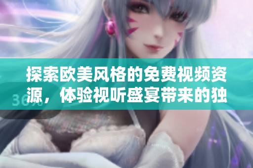 探索欧美风格的免费视频资源，体验视听盛宴带来的独特魅力