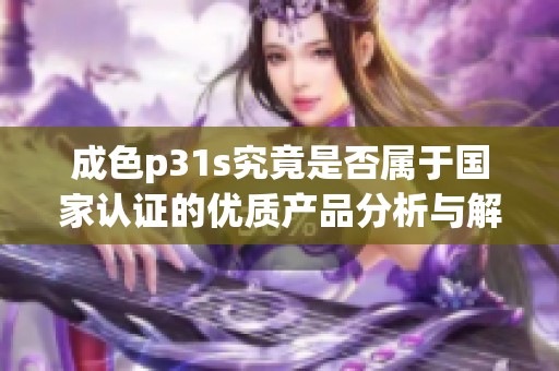 成色p31s究竟是否属于国家认证的优质产品分析与解读