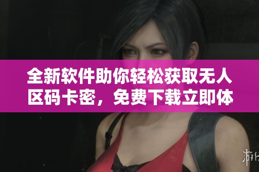 全新软件助你轻松获取无人区码卡密，免费下载立即体验