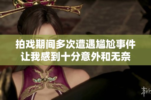 拍戏期间多次遭遇尴尬事件让我感到十分意外和无奈