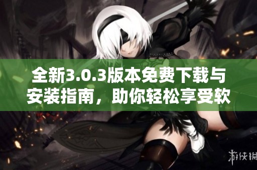 全新3.0.3版本免费下载与安装指南，助你轻松享受软件功能
