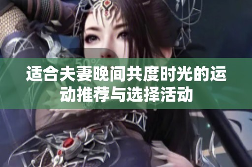 适合夫妻晚间共度时光的运动推荐与选择活动