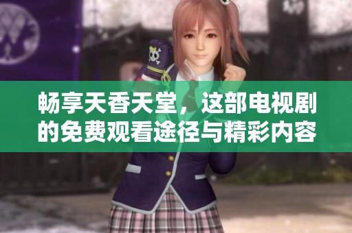 畅享天香天堂，这部电视剧的免费观看途径与精彩内容解析