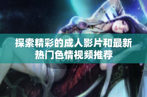 探索精彩的成人影片和最新热门色情视频推荐