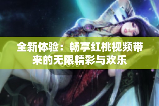 全新体验：畅享红桃视频带来的无限精彩与欢乐