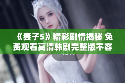 《妻子5》精彩剧情揭秘 免费观看高清韩剧完整版不容错过