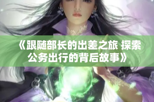 《跟随部长的出差之旅 探索公务出行的背后故事》
