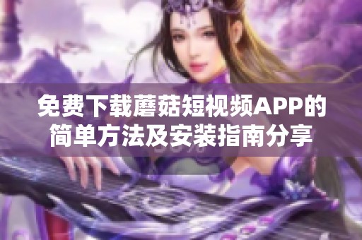 免费下载蘑菇短视频APP的简单方法及安装指南分享