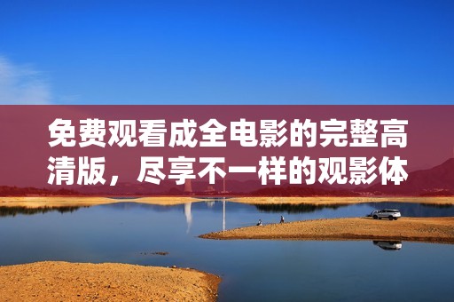 免费观看成全电影的完整高清版，尽享不一样的观影体验