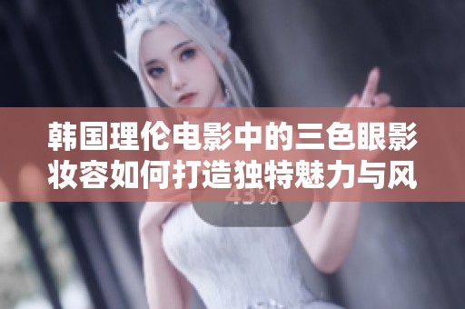韩国理伦电影中的三色眼影妆容如何打造独特魅力与风格