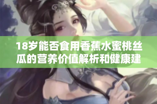 18岁能否食用香蕉水蜜桃丝瓜的营养价值解析和健康建议