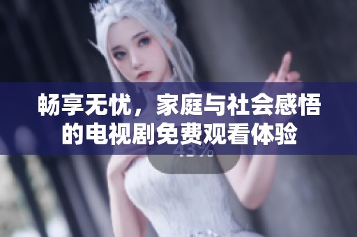 畅享无忧，家庭与社会感悟的电视剧免费观看体验