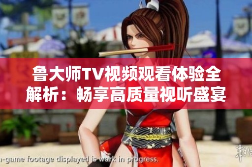 鲁大师TV视频观看体验全解析：畅享高质量视听盛宴